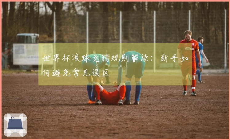 世界杯滚球竞猜规则解读：新手如何避免常见误区