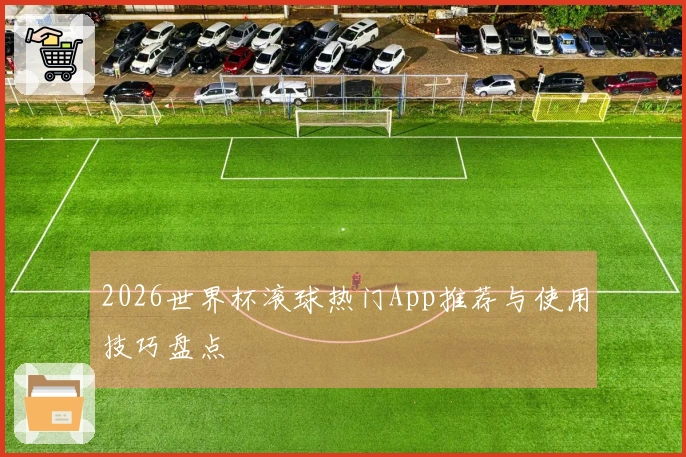 2026世界杯滚球热门App推荐与使用技巧盘点