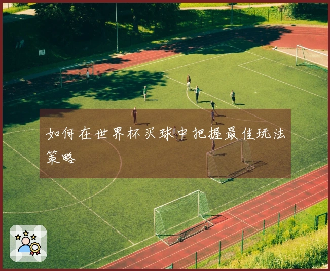 如何在世界杯买球中把握最佳玩法策略