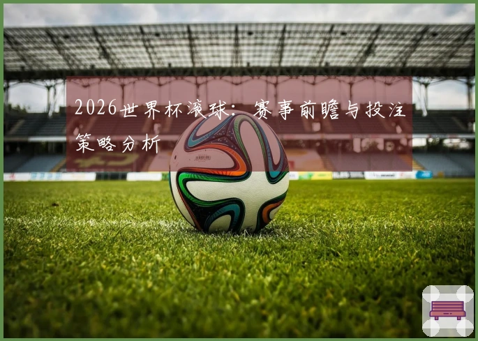 2026世界杯滚球：赛事前瞻与投注策略分析