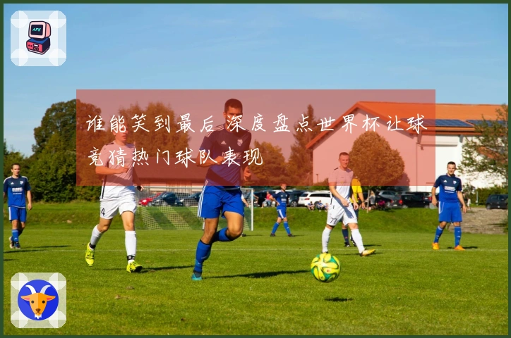 谁能笑到最后 深度盘点世界杯让球竞猜热门球队表现