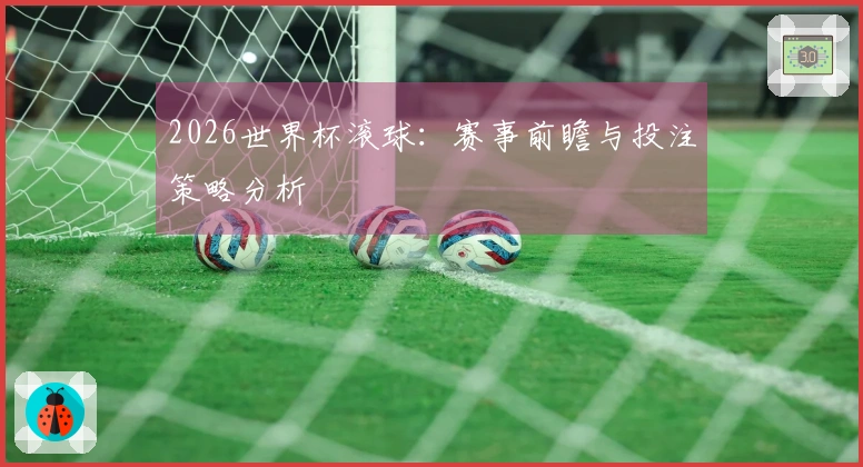2026世界杯滚球：赛事前瞻与投注策略分析