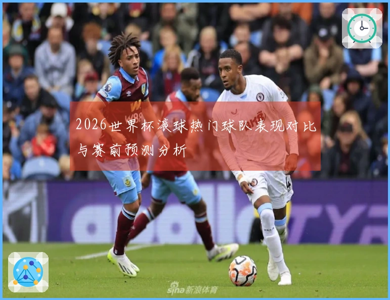 2026世界杯滚球热门球队表现对比与赛前预测分析