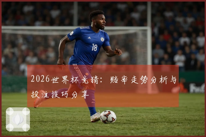 2026世界杯竞猜：赔率走势分析与投注技巧分享