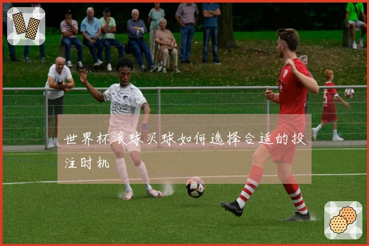 世界杯滚球买球如何选择合适的投注时机