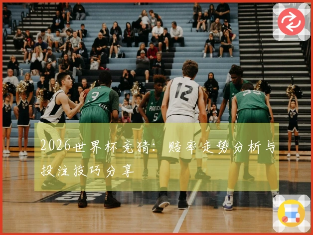 2026世界杯竞猜：赔率走势分析与投注技巧分享