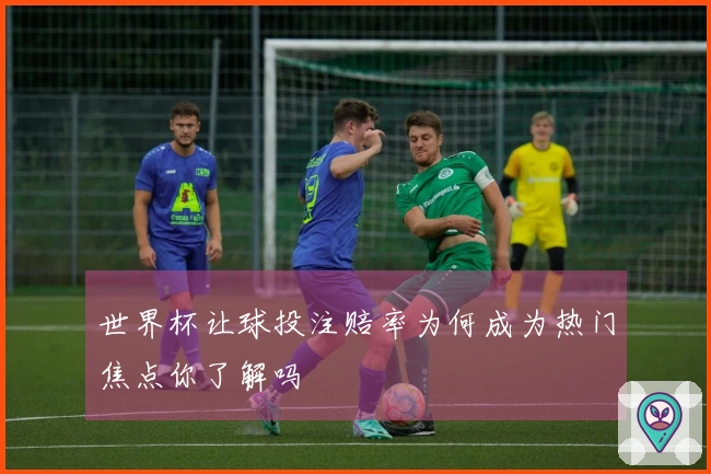 世界杯让球投注赔率为何成为热门焦点你了解吗