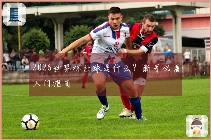 2026世界杯让球是什么？新手必看入门指南