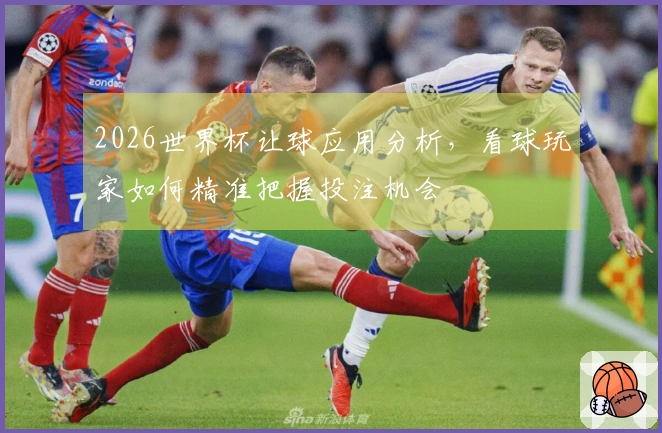 2026世界杯让球应用分析，看球玩家如何精准把握投注机会