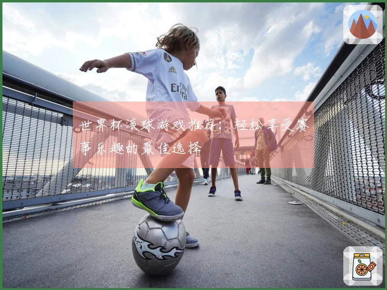 世界杯滚球游戏推荐：轻松享受赛事乐趣的最佳选择