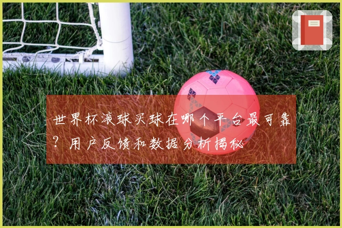 世界杯滚球买球在哪个平台最可靠？用户反馈和数据分析揭秘