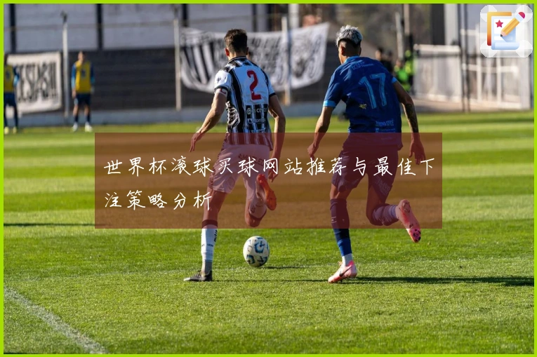 世界杯滚球买球网站推荐与最佳下注策略分析