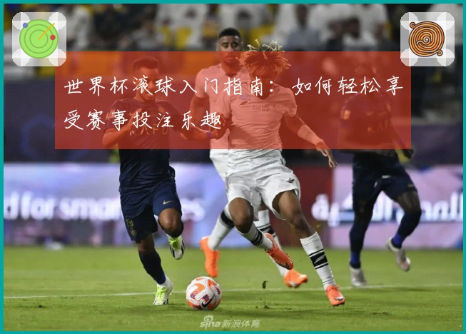 世界杯滚球入门指南：如何轻松享受赛事投注乐趣