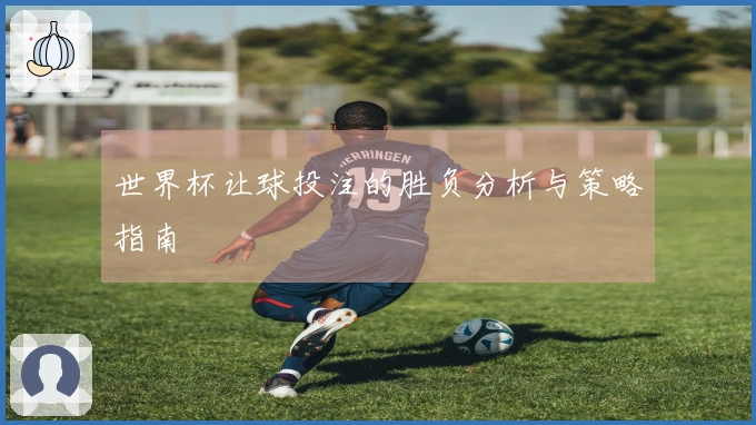 世界杯让球投注的胜负分析与策略指南