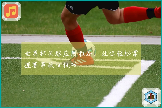 世界杯买球应用推荐，让你轻松掌握赛事投注技巧