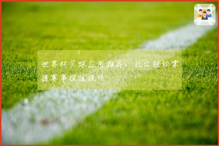 世界杯买球应用推荐，让你轻松掌握赛事投注技巧